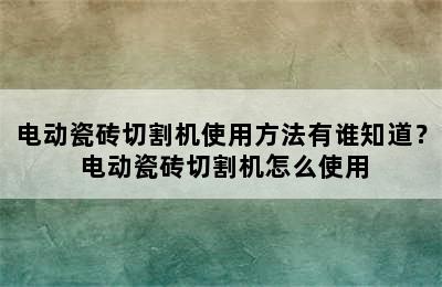 电动瓷砖切割机使用方法有谁知道？ 电动瓷砖切割机怎么使用